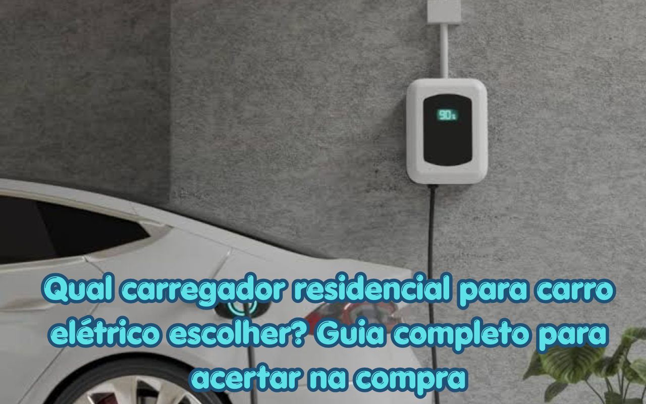 Qual carregador residencial para carro elétrico escolher Guia completo para acertar na compra